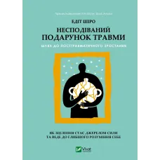 Несподівайний подарунок травми. Шлях до посттравматичного зростання. Едіт Шіро. 9786171715202