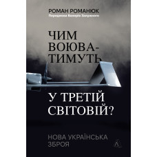 Чим воюватимуть у Третій світовій? Нова українська зброя. Роман Романюк. 9786178401931
