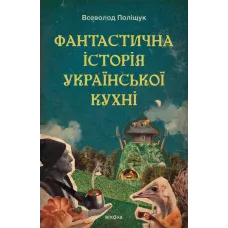 Фантастична історія української кухні. Всеволод Поліщук. 9786178606169