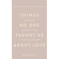 Things No One Taught Us About Love. Як будувати здорові стосунки із собою та оточенням. Векс Кінґ. 978-617-548-475-3