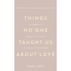 Things No One Taught Us About Love. Як будувати здорові стосунки із собою та оточенням. Векс Кінґ. 978-617-548-475-3