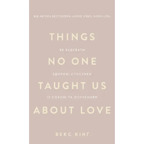Things No One Taught Us About Love. Як будувати здорові стосунки із собою та оточенням. Векс Кінґ. 978-617-548-475-3