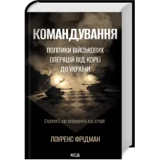 Командування. Політики військових операцій від Кореї до України. Лоуренс Фрідман. 978-617-15-1390-7
