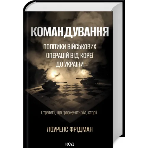 Командування. Політики військових операцій від Кореї до України. Лоуренс Фрідман. 978-617-15-1390-7