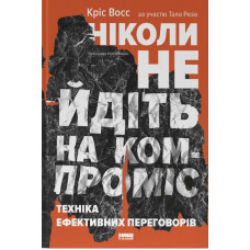 Ніколи не йдіть на компроміс. Техніка ефективних переговорів. Кріс Восс. 978-617-7682-22-5