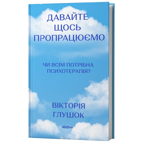 Давайте щось пропрацюємо. Чи всім потрібна психотерапія? Вікторія Глушок. 9786178782382