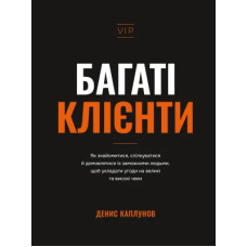 Багаті клієнти. Як знайомитися, спілкуватися й домовлятися із заможними людьми, щоб укладати угоди на великі та високі чеки. Денис Каплунов. 978-617-548-588-0