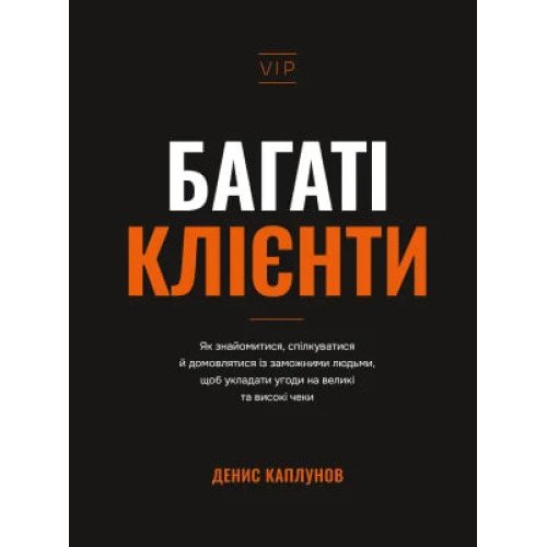 Багаті клієнти. Як знайомитися, спілкуватися й домовлятися із заможними людьми, щоб укладати угоди на великі та високі чеки. Денис Каплунов. 978-617-548-588-0