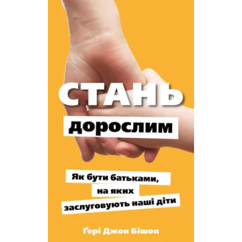 Стань дорослим. Як бути батьками, на яких заслуговують наші діти. Ґері Джон Бішоп. 978-617-548-383-1