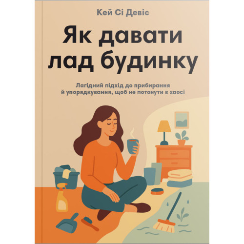 Як давати лад будинку. Лагідний підхід до прибирання й упорядкування, щоб не потонути в хаосі. 978-617-8278-07-6