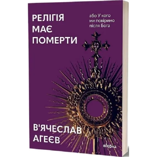 Релігія має померти, або У кого ми повіримо після Бога. В'ячеслав Агеєв. 9786178517021