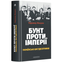 Бунт проти імперії: українські шістдесятники. Радомир Мокрик. 978-617-585-249-1