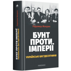 Бунт проти імперії: українські шістдесятники. Радомир Мокрик. 978-617-585-249-1
