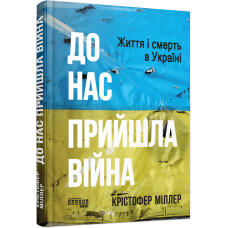 До нас прийшла війна. Життя і смерь в Україні. Міллер Крістофер. 978-617-522-273-7