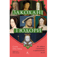 Закохані Тюдори. Як любили і ненавиділи в середньовічній Англії. Сара Ґріствуд. 9786178362775