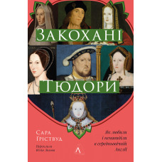 Закохані Тюдори. Як любили і ненавиділи в середньовічній Англії. Сара Ґріствуд. 9786178362775