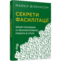 Секрети фасилітації: SMART-посібник із результативної роботи в групі. Майкл Вілкінсон. 9786170974785