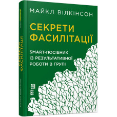 Секрети фасилітації: SMART-посібник із результативної роботи в групі. Майкл Вілкінсон. 9786170974785