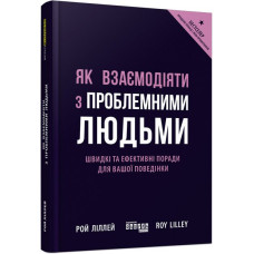 Як взаємодіяти з проблемними людьми. Рой Ліллей. 9786170961112